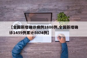 【全国新增确诊病例1886例,全国新增确诊1459例累计5974例】