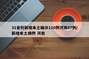 31省份新增本土确诊110例河南87例/新增本土病例 河南
