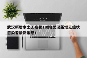 武汉新增本土无症状18例(武汉新增无症状感染者最新消息)