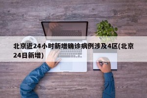 北京近24小时新增确诊病例涉及4区(北京24日新增)