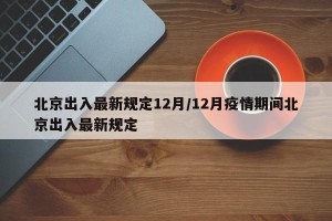 北京出入最新规定12月/12月疫情期间北京出入最新规定
