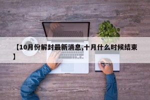 【10月份解封最新消息,十月什么时候结束】