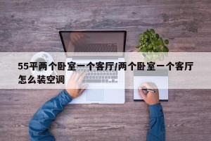55平两个卧室一个客厅/两个卧室一个客厅怎么装空调