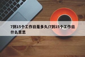7到15个工作日是多久/7到15个工作日什么意思