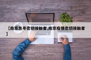 【南京急寻密切接触者,南京疫情密切接触者】