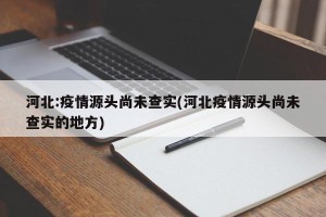 河北:疫情源头尚未查实(河北疫情源头尚未查实的地方)