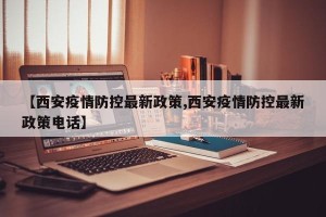 【西安疫情防控最新政策,西安疫情防控最新政策电话】