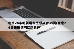 北京24小时新增本土感染者38例(北京24日新增病例活动轨迹)
