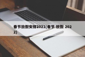 春节放假安排2021(春节 放假 2022)