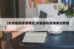 【安徽最新疫情情况,安徽最新疫情情况数据】