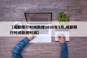 【成都限行时间新规2020年5月,成都限行时间新规时间】