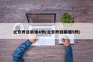 北京昨日新增4例(北京昨日新增5例)