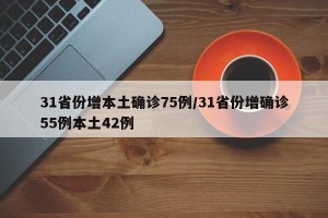 31省份增本土确诊75例/31省份增确诊55例本土42例