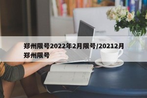郑州限号2022年2月限号/20212月郑州限号