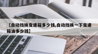 【自动挡换变速箱多少钱,自动挡换一下变速箱油多少钱】