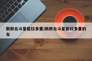 新款北斗星能拉多重/新款北斗星能拉多重的车