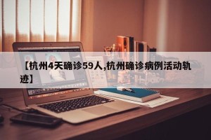【杭州4天确诊59人,杭州确诊病例活动轨迹】