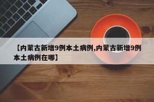 【内蒙古新增9例本土病例,内蒙古新增9例本土病例在哪】