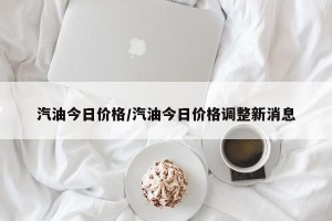 汽油今日价格/汽油今日价格调整新消息