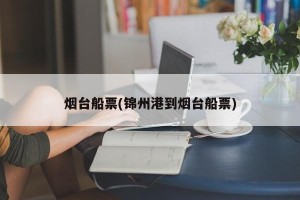 烟台船票(锦州港到烟台船票)