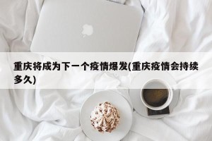 重庆将成为下一个疫情爆发(重庆疫情会持续多久)