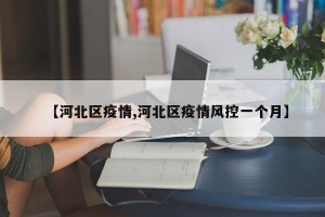 【河北区疫情,河北区疫情风控一个月】