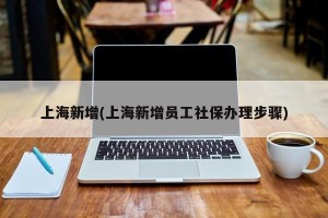 上海新增(上海新增员工社保办理步骤)