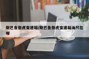 斯巴鲁傲虎变速箱/斯巴鲁傲虎变速箱油尺在哪