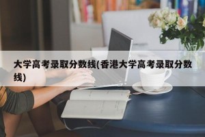 大学高考录取分数线(香港大学高考录取分数线)