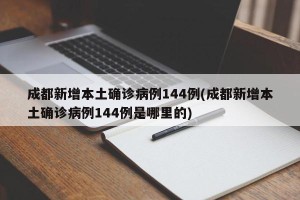 成都新增本土确诊病例144例(成都新增本土确诊病例144例是哪里的)