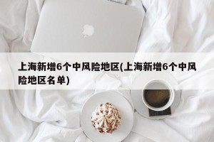 上海新增6个中风险地区(上海新增6个中风险地区名单)