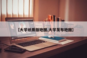 【大学纸质版地图,大学发布地图】