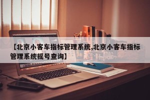 【北京小客车指标管理系统,北京小客车指标管理系统摇号查询】