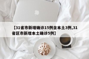 【31省市新增确诊15例含本土3例,31省区市新增本土确诊5例】