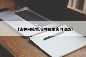 【吉林网疫情,吉林疫情实时动态】