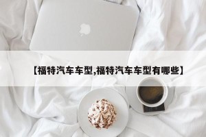 【福特汽车车型,福特汽车车型有哪些】