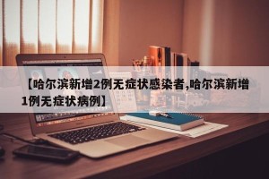 【哈尔滨新增2例无症状感染者,哈尔滨新增1例无症状病例】