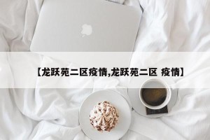【龙跃苑二区疫情,龙跃苑二区 疫情】