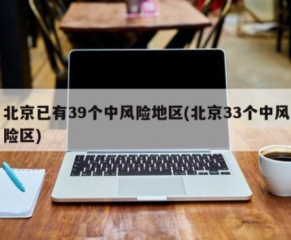 北京已有39个中风险地区(北京33个中风险区)