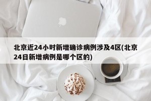 北京近24小时新增确诊病例涉及4区(北京24日新增病例是哪个区的)