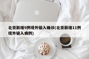 北京新增9例境外输入确诊(北京新增11例境外输入病例)