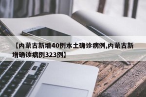 【内蒙古新增40例本土确诊病例,内蒙古新增确诊病例323例】
