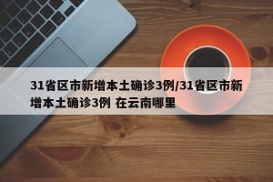 31省区市新增本土确诊3例/31省区市新增本土确诊3例 在云南哪里