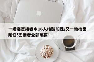 一婚宴密接者中16人核酸阳性/又一地检出阳性!密接者全部隔离!