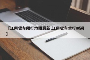 【江阴货车限行地图最新,江阴货车禁行时间】