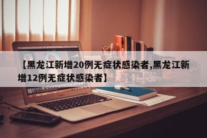 【黑龙江新增20例无症状感染者,黑龙江新增12例无症状感染者】