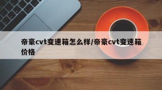 帝豪cvt变速箱怎么样/帝豪cvt变速箱价格
