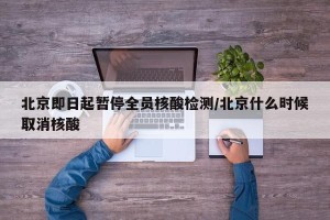 北京即日起暂停全员核酸检测/北京什么时候取消核酸