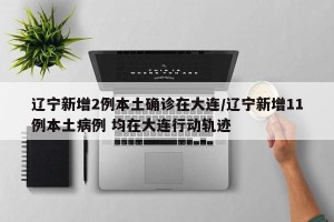 辽宁新增2例本土确诊在大连/辽宁新增11例本土病例 均在大连行动轨迹