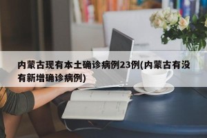 内蒙古现有本土确诊病例23例(内蒙古有没有新增确诊病例)
